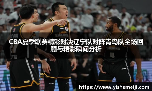 CBA夏季联赛精彩对决辽宁队对阵青岛队全场回顾与精彩瞬间分析