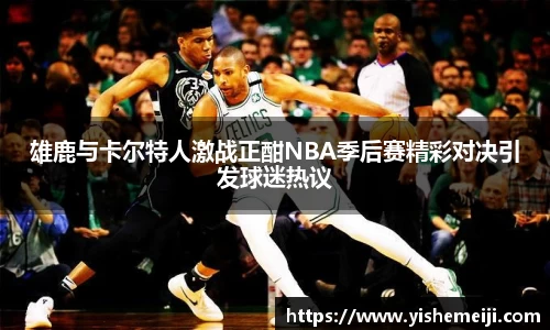 雄鹿与卡尔特人激战正酣NBA季后赛精彩对决引发球迷热议