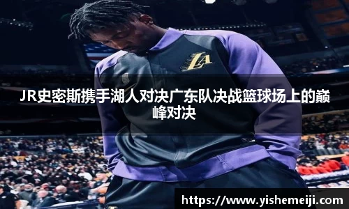 JR史密斯携手湖人对决广东队决战篮球场上的巅峰对决